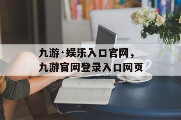 九游·娱乐入口官网，九游官网登录入口网页