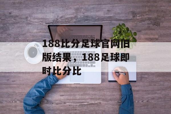 188比分足球官网旧版结果，188足球即时比分比