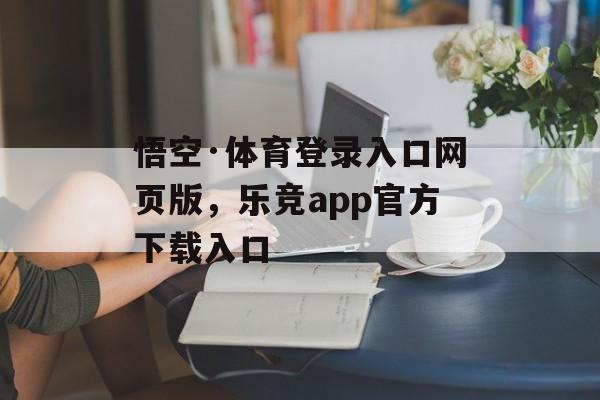 悟空·体育登录入口网页版，乐竞app官方下载入口