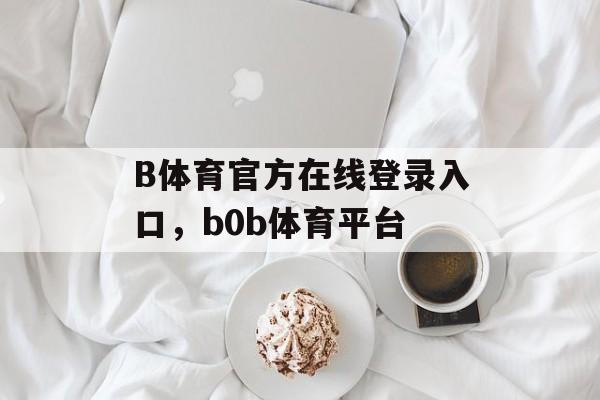 B体育官方在线登录入口，b0b体育平台