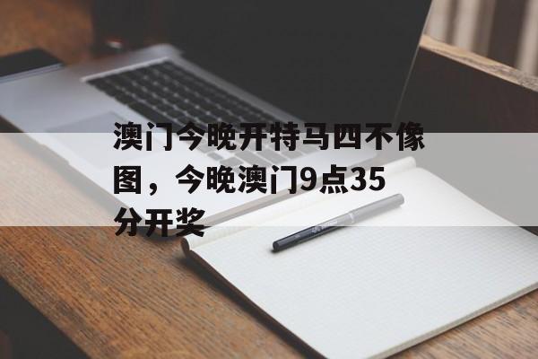 澳门今晚开特马四不像图，今晚澳门9点35分开奖