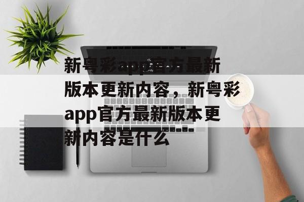 新粤彩app官方最新版本更新内容，新粤彩app官方最新版本更新内容是什么