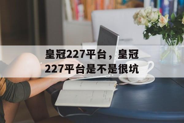 皇冠227平台，皇冠227平台是不是很坑