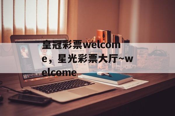 皇冠彩票welcome，星光彩票大厅～welcome